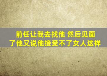 前任让我去找他 然后见面了他又说他接受不了女人这样